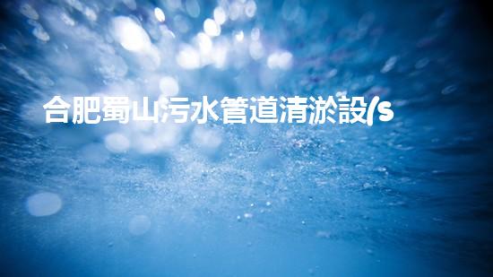 合肥蜀山污水管道清淤設(shè)備：解決城市黑臭水體難題，讓環(huán)境煥然一新！